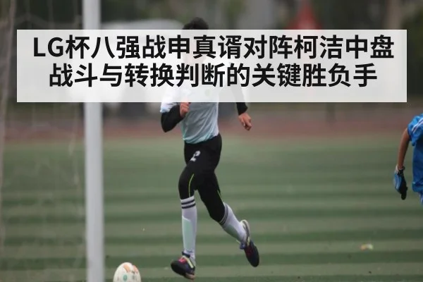 LG杯八强战申真谞对阵柯洁中盘战斗与转换判断的关键胜负手