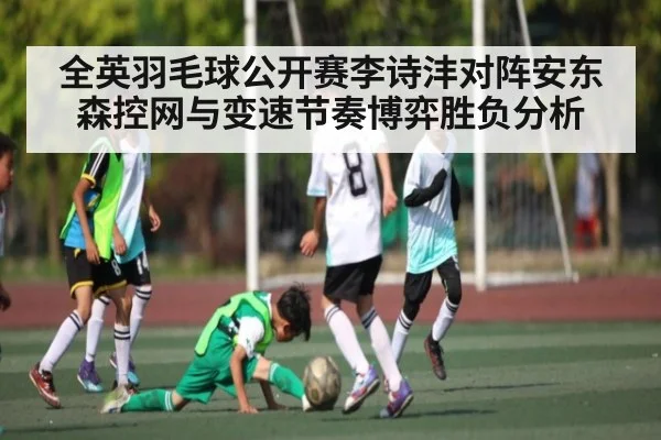 全英羽毛球公开赛李诗沣对阵安东森控网与变速节奏博弈胜负分析