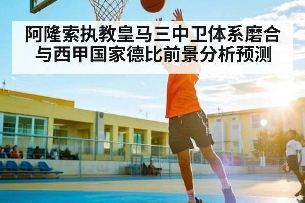 阿隆索执教皇马三中卫体系磨合与西甲国家德比前景分析预测